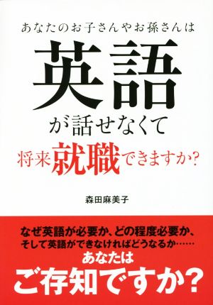 あなたのお子さんやお孫さんは英語が話せなくて将来就職できますか？