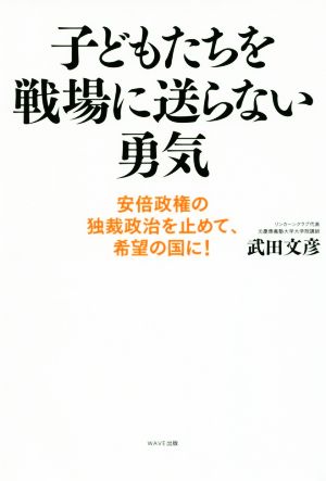 子どもたちを戦場に送らない勇気 安倍政権の独裁政治を止めて、希望の国に！