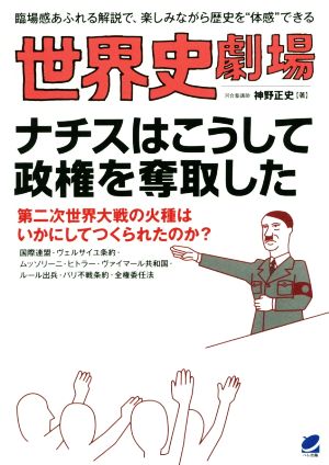 世界史劇場 ナチスはこうして政権を奪取した 第二次世界大戦の火種はいかにしてつくられたのか？ 臨場感あふれる解説で、楽しみながら歴史を“体感