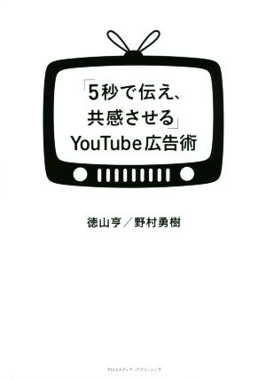 「5秒で伝え、共感させる」YouTube広告術