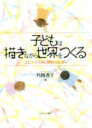 子どもは描きながら世界をつくる エピソードで読む描画のはじまり