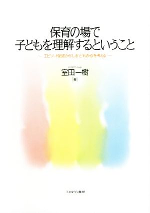 保育の場で子どもを理解するということ エピソード記述から“しる