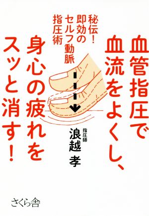 血管指圧で血流をよくし、身心の疲れをスッと消す！ 秘伝！即効のセルフ動脈指圧術