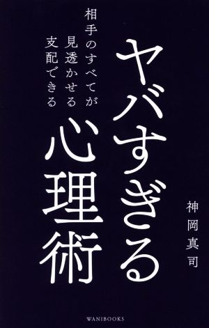 ヤバすぎる心理術 相手のすべてが見透かせる支配できる