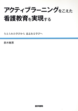 アクティブラーニングをこえた看護教育を実現する 与えられた学びから意志ある学びへ