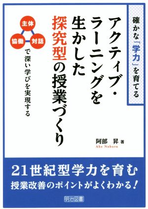 アクティブ・ラーニングを生かした探究型の授業づくり 確かな「学力」を育てる 主体・協働・対話で深い学びを実現する