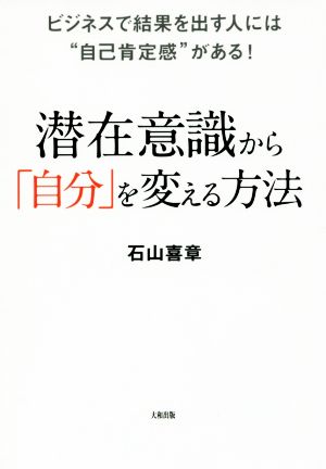 潜在意識から「自分」を変える方法 ビジネスで結果を出す人には“自己肯定感