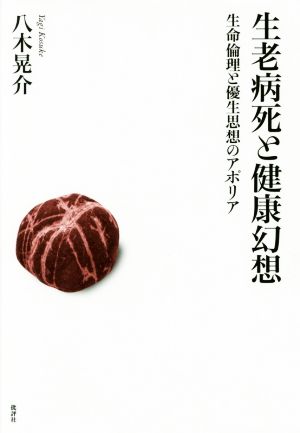 生老病死と健康幻想 生命倫理と優生思想のアポリア