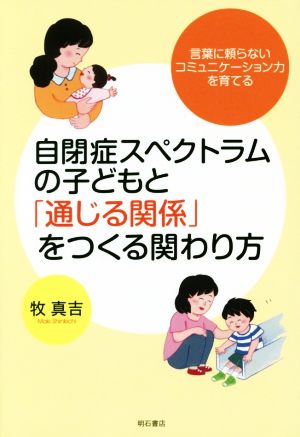 自閉症スペクトラムの子どもと「通じる関係」をつくる関わり方 言葉に頼らないコミュニケーション力を育てる