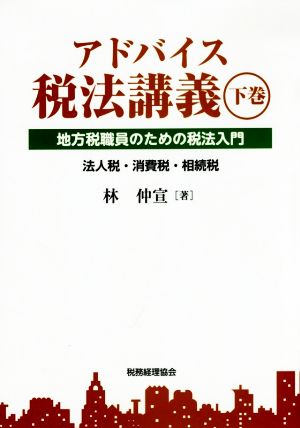 アドバイス税法講義 地方税職員のための税法入門(下巻) 法人税・消費税・相続税