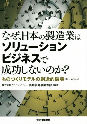 なぜ、日本の製造業はソリューションビジネスで成功しないのか？ ものづくりモデルの創造的破壊〈Disruption〉