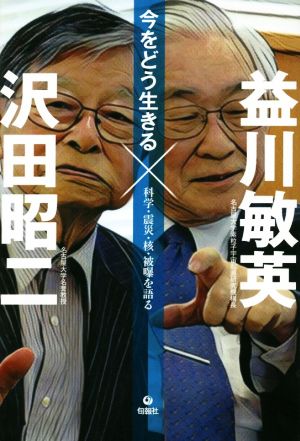 今をどう生きる 科学・震災・核・被曝を語る