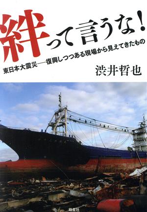 絆って言うな！ 東日本大震災-復興しつつある現場から見えてきたもの