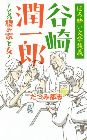 谷崎潤一郎 その棲み家と女 ほろ酔い文学談義