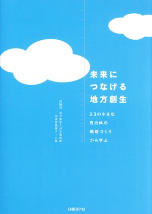 未来につなげる地方創生 23の小さな自治体の戦略づくりから学ぶ