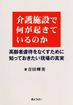 介護施設で何が起きているのか 高齢者虐待をなくすために知っておきたい現場の真実