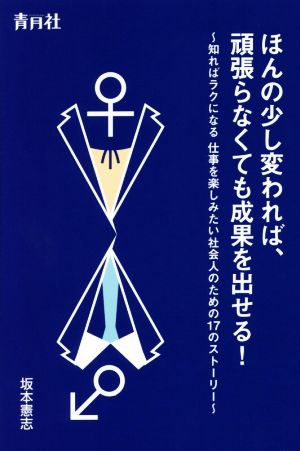 ほんの少し変われば、頑張らなくても成果を出せる！ 知ればラクになる仕事を楽しみたい社会人のための17のストーリー