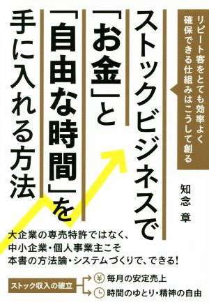 ストックビジネスで「お金」と「自由な時間」を手に入れる方法 リピート客をとても効率よく確保できる仕組みはこうして創る