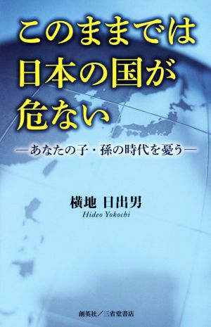 このままでは日本の国が危ない あなたの子・孫の時代を憂う