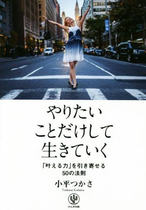 やりたいことだけして生きていく 「叶える力」を引き寄せる50の法則