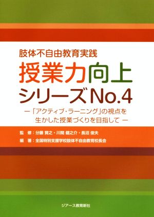 肢体不自由教育実践 授業力向上シリーズ(No.4) 「アクティブ・ラーニング」の視点を生かした授業づくりを目指して