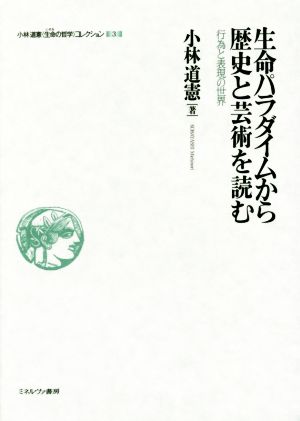 生命パラダイムから歴史と芸術を読む 行為と表現の世界 小林道憲〈生命の哲学〉コレクション3