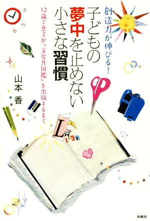 子どもの夢中を止めない小さな習慣 創造力が伸びる！ 12歳で息子が『文房具図鑑』を出版するまで