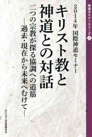 キリスト教と神道との対話 二つの宗教が探る協調への道筋 過去・現在から未来へむけて 神道セミナーシリーズ3