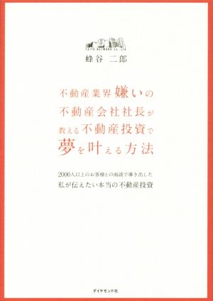 不動産業界嫌いの不動産会社社長が教える不動産投資で夢を叶える方法 2000人以上のお客様との面談で導き出した私が伝えたい本当の不動産投資