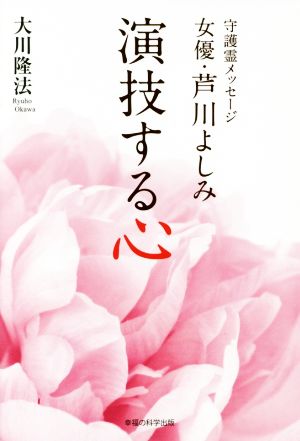 演技する心 守護霊メッセージ女優・芦川よしみ OR BOOKS