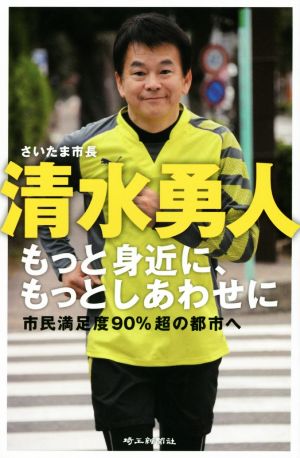 さいたま市長清水勇人 もっと身近に、もっとしあわせに 市民満足度90%超の都市へ