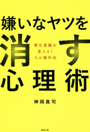 嫌いなヤツを消す心理術 潜在意識を変える！人の操作法