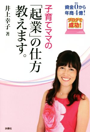 子育てママの「起業」の仕方教えます。 資金ゼロから年商4億！ブログで成功！