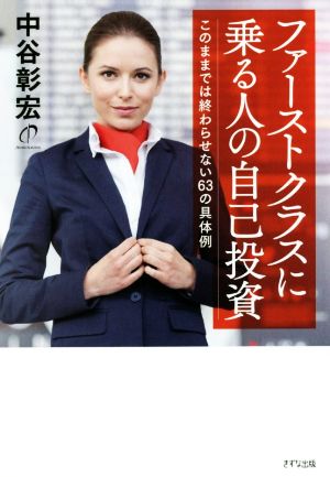 ファーストクラスに乗る人の自己投資 このままでは終わらせない63の具体例