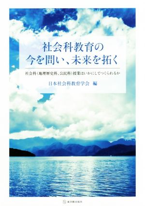 社会科教育の今を問い、未来を拓く 社会科〈地理歴史科、公民科〉授業はいかにしてつくられるか