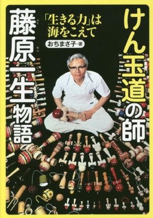 けん玉道の師藤原一生物語 「生きる力」は海をこえて 心のノンフィクション