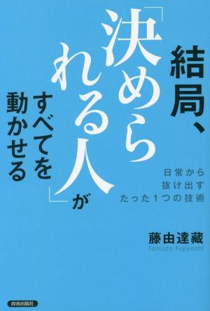 結局、「決められる人」がすべてを動かせる 日常から抜け出すたった1つの技術