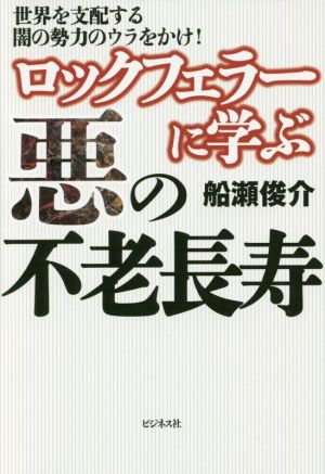 ロックフェラーに学ぶ悪の不老長寿 世界を支配する闇の勢力のウラをかけ！