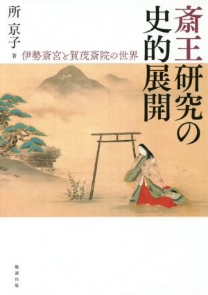 斎王研究の史的展開 伊勢斎宮と賀茂斎院の世界