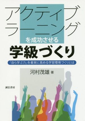 アクティブラーニングを成功させる学級づくり 「自ら学ぶ力」を着実に高める学習環境づくりとは