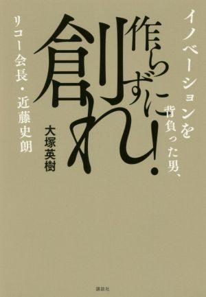 作らずに創れ！ イノベーションを背負った男、リコー会長・近藤史朗