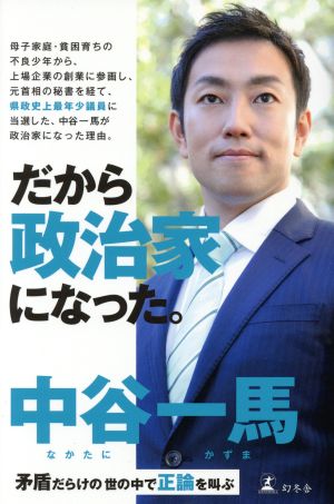 だから政治家になった。 矛盾だらけの世の中で正論を叫ぶ