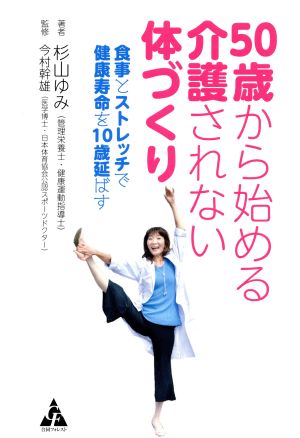 50歳から始める介護されない体づくり 食事とストレッチで健康寿命を10歳延ばす