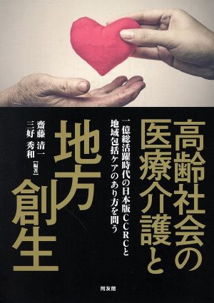 高齢社会の医療介護と地方創生 一億総活躍時代の日本版CCRCと地域包括ケアのあり方を問う