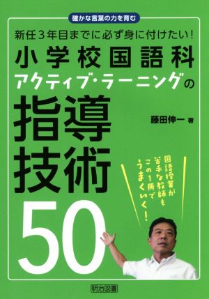 小学校国語科アクティブ・ラーニングの指導技術50 新任3年目までに必ず身に付けたい！