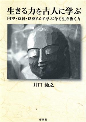 生きる力を古人に学ぶ 円空・益軒・良寛らから学ぶ今を生き抜く力