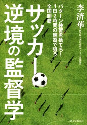 サッカー逆境の監督学 パターン練習を捨てろ！1日2時間の練習で狙う全国制覇