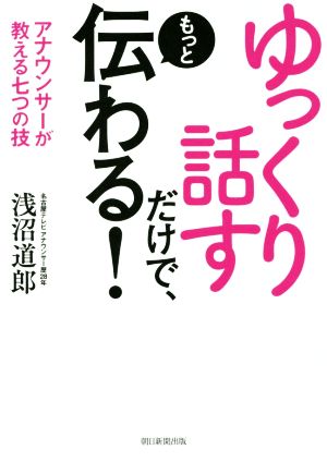 ゆっくり話すだけで、もっと伝わる！ アナウンサーが教える七つの技