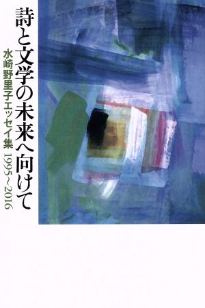 詩と文学の未来へ向けて 水崎野里子エッセイ集 1995～2016