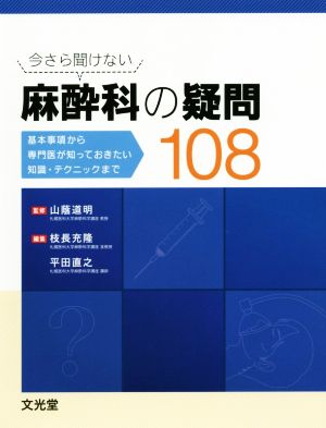 今さら聞けない麻酔科の疑問108基本事項から専門医が知っておきたい知識・テクニックまで